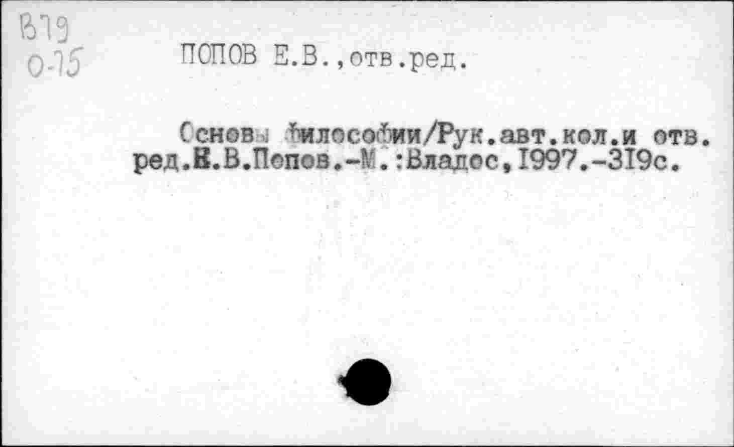 ﻿Big 0-15
ПОПОВ E.В.,отв.ред.
Основj Ьилосойии/Рук.авт.кол.и отв. ред.В.В.Попов.-К.:Владос,1997.-319с.